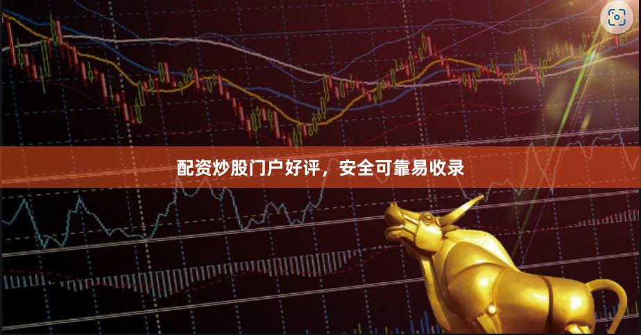 配资炒股门户好评，安全可靠易收录
