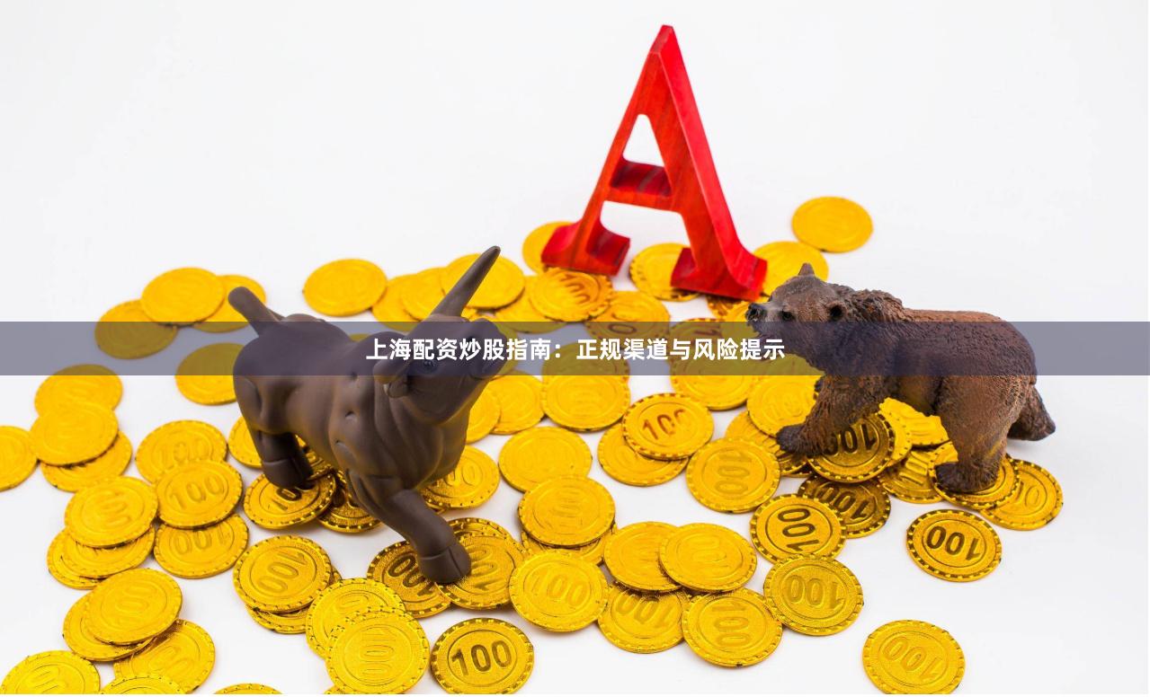上海配资炒股指南：正规渠道与风险提示