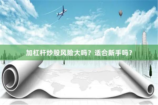 加杠杆炒股风险大吗？适合新手吗？