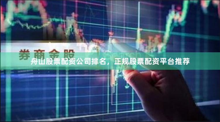舟山股票配资公司排名，正规股票配资平台推荐