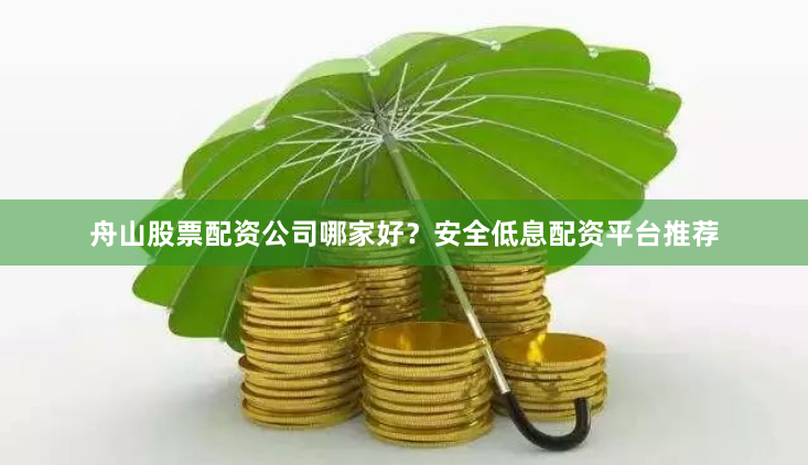 舟山股票配资公司哪家好？安全低息配资平台推荐