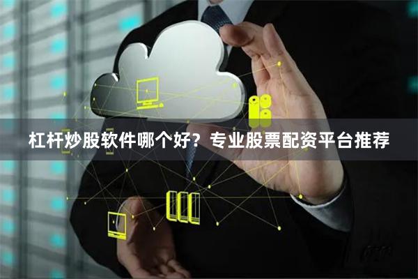 杠杆炒股软件哪个好？专业股票配资平台推荐
