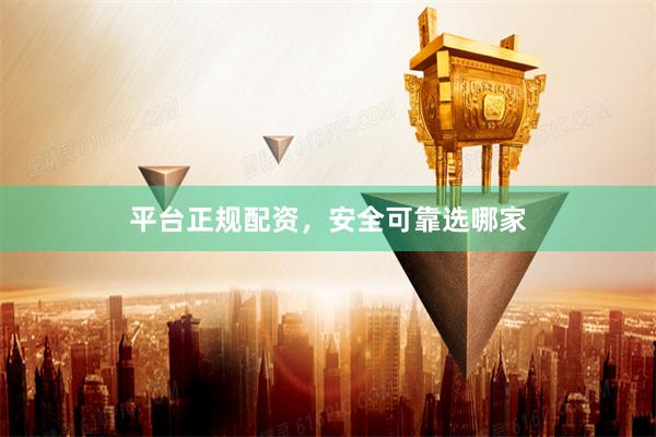 平台正规配资，安全可靠选哪家