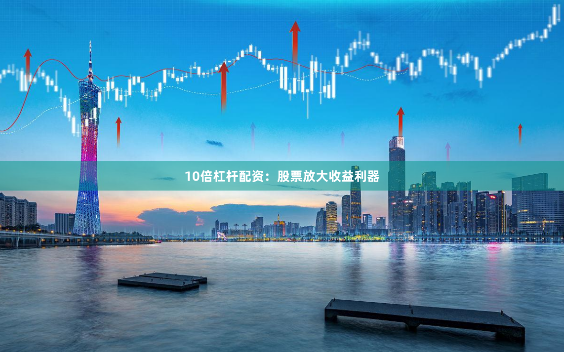 10倍杠杆配资：股票放大收益利器