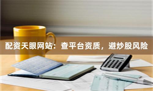 配资天眼网站：查平台资质，避炒股风险