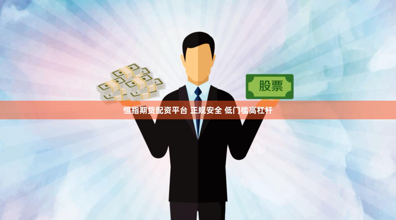 恒指期货配资平台 正规安全 低门槛高杠杆