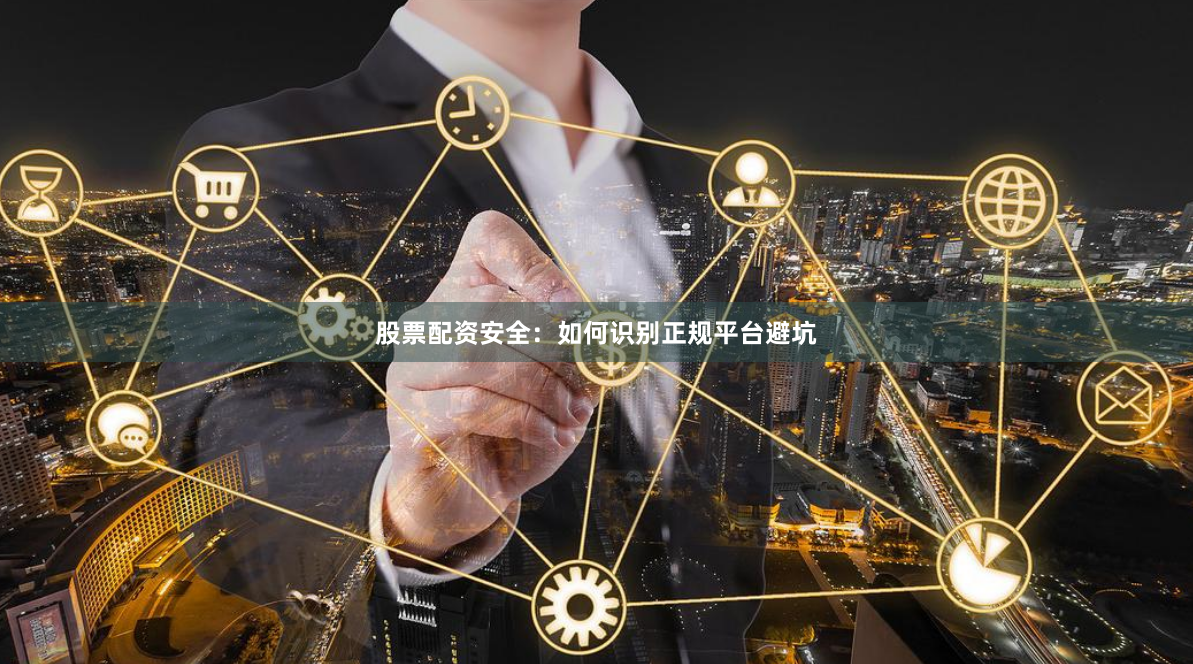 股票配资安全：如何识别正规平台避坑