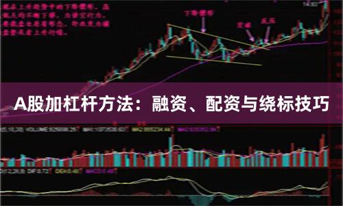 A股加杠杆方法：融资、配资与绕标技巧