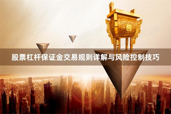 股票杠杆保证金交易规则详解与风险控制技巧