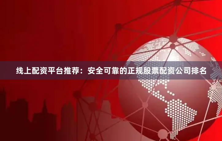 线上配资平台推荐：安全可靠的正规股票配资公司排名