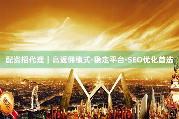配资招代理|高返佣模式·稳定平台·SEO优化首选