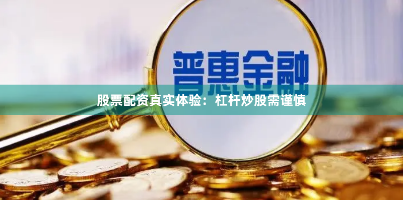 股票配资真实体验：杠杆炒股需谨慎