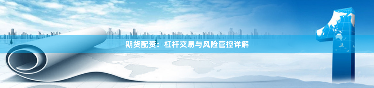 期货配资：杠杆交易与风险管控详解