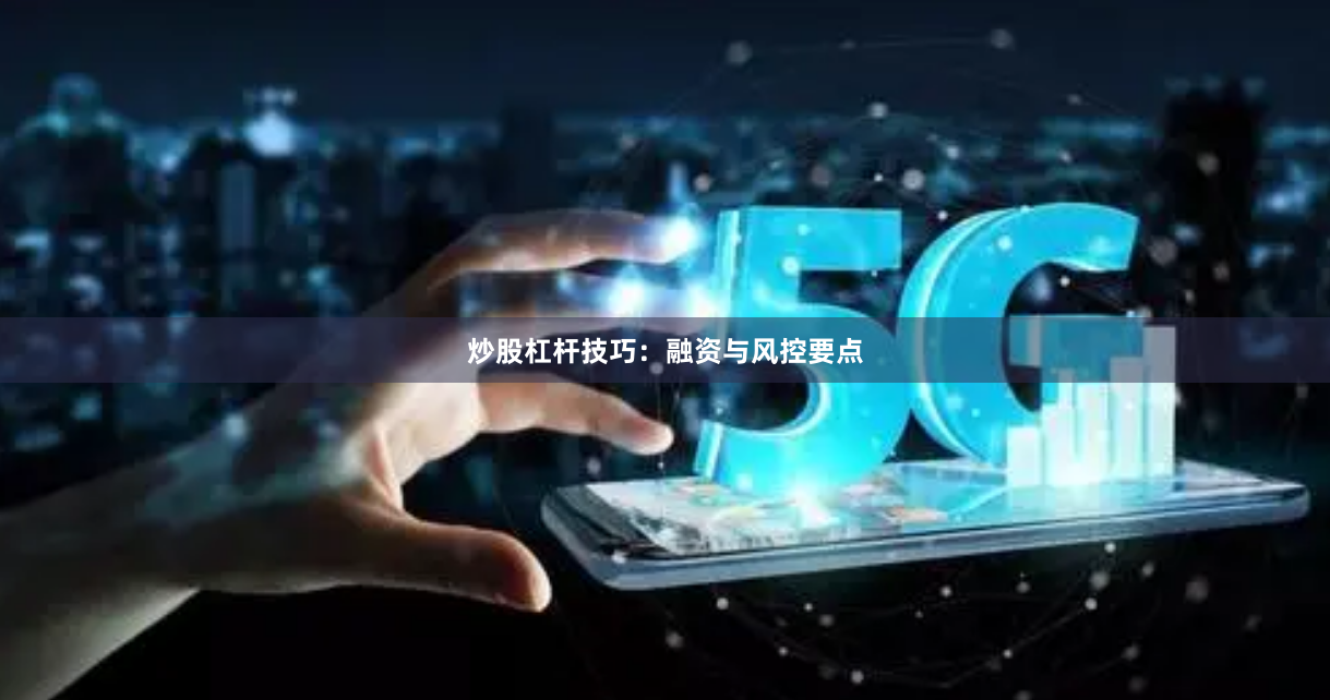 炒股杠杆技巧：融资与风控要点