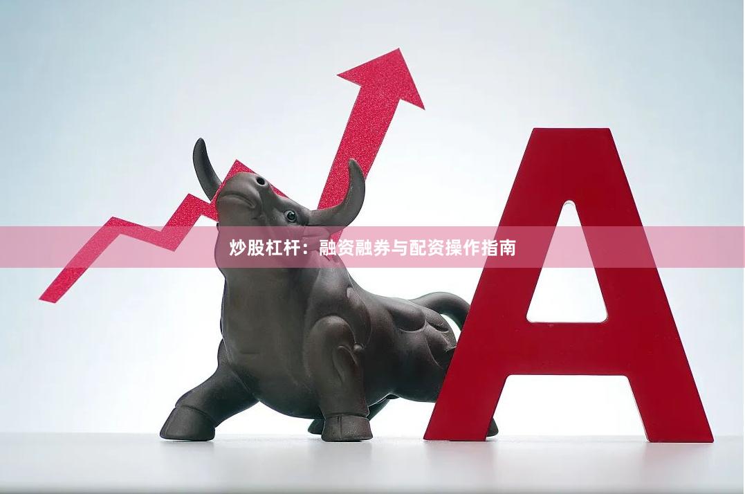 炒股杠杆：融资融券与配资操作指南