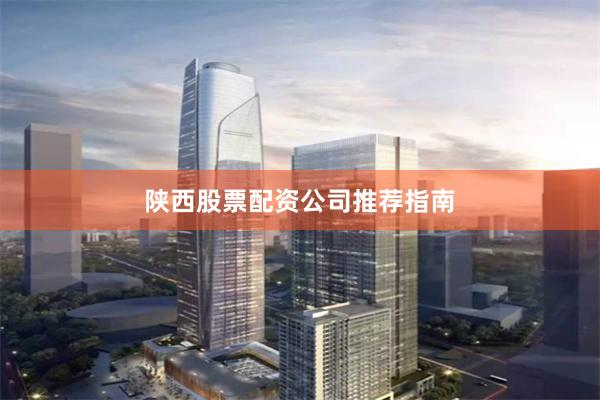 陕西股票配资公司推荐指南
